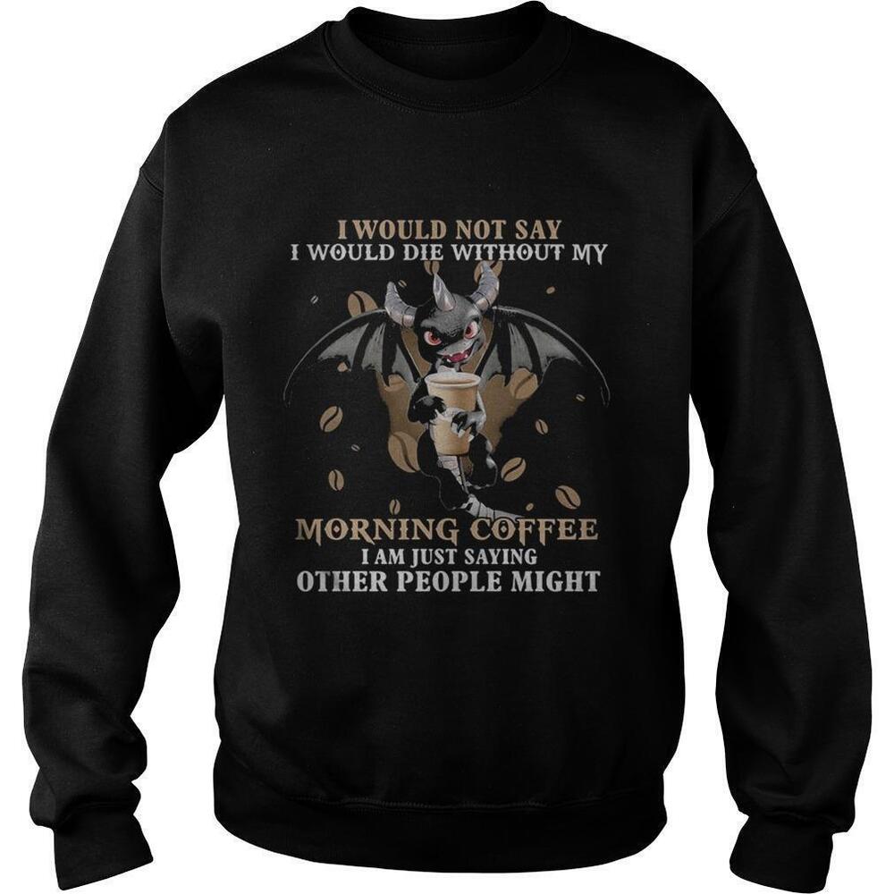 I Would Not Die Without My Morning Coffee But Others Might Sweatshirt